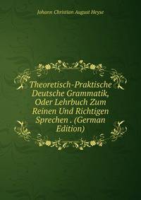 Theoretisch-Praktische Deutsche Grammatik, Oder Lehrbuch Zum Reinen Und Richtigen Sprechen . (German Edition)