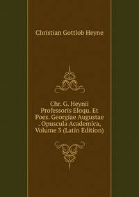 Chr. G. Heynii Professoris Eloqu. Et Poes. Georgiae Augustae . Opuscula Academica, Volume 3 (Latin Edition)