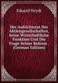 Der Aufsichtsrat Der Aktiengesellschaften, Seine Wirtschaftliche Funktion Und Die Frage Seiner Reform . (German Edition)