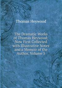 The Dramatic Works of Thomas Heywood: Now First Collected with Illustrative Notes and a Memoir of the Author, Volume 5