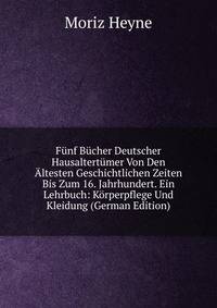 Funf Bucher Deutscher Hausaltertumer Von Den Altesten Geschichtlichen Zeiten Bis Zum 16. Jahrhundert. Ein Lehrbuch: Korperpflege Und Kleidung (German Edition)