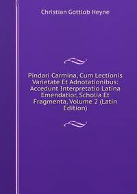 Pindari Carmina, Cum Lectionis Varietate Et Adnotationibus: Accedunt Interpretatio Latina Emendatior, Scholia Et Fragmenta, Volume 2 (Latin Edition)