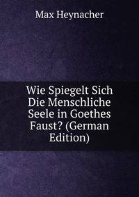 Wie Spiegelt Sich Die Menschliche Seele in Goethes Faust? (German Edition)