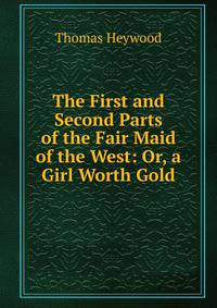 The First and Second Parts of the Fair Maid of the West: Or, a Girl Worth Gold