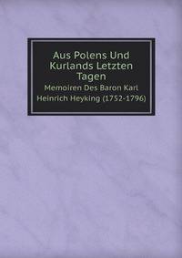 Aus Polens Und Kurlands Letzten Tagen: Memoiren Des Baron Karl Heinrich Heyking (1752-1796) (German Edition)
