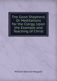 The Good Shepherd, Or Meditations for the Clergy, Upon the Example and Teaching of Christ