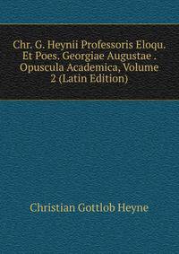 Chr. G. Heynii Professoris Eloqu. Et Poes. Georgiae Augustae . Opuscula Academica, Volume 2 (Latin Edition)