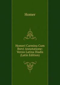Homeri Carmina Cum Brevi Annotatione: Versio Latina Iliadis (Latin Edition)
