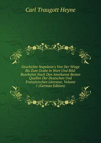 Geschichte Napoleon's Von Der Wiege Bis Zum Grabe in Wort Und Bild: Bearbeitet Nach Den Anerkannt Besten Quellen Der Deutschen Und Franz?sischen Literatur, Volume 1 (German Edition)