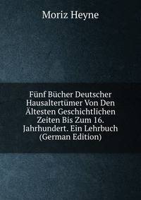 Funf Bucher Deutscher Hausaltertumer Von Den Altesten Geschichtlichen Zeiten Bis Zum 16. Jahrhundert. Ein Lehrbuch (German Edition)
