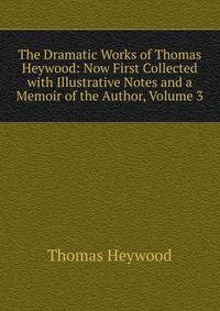 The Dramatic Works of Thomas Heywood: Now First Collected with Illustrative Notes and a Memoir of the Author, Volume 3