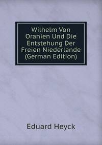 Wilhelm Von Oranien Und Die Entstehung Der Freien Niederlande (German Edition)