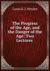 The Progress of the Age, and the Danger of the Age: Two Lectures .