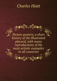 Picture posters; a short history of the illustrated placard, with many reproductions of the most artistic examples in all countries