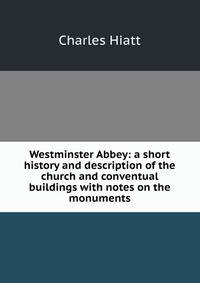 Westminster Abbey: a short history and description of the church and conventual buildings with notes on the monuments