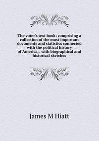 The voter's text book: comprising a collection of the most important documents and statistics connected with the political history of America, . with biographical and historical sketches
