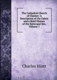 The Cathedral Church of Chester: A Description of the Fabric and a Brief History of the Episcopal See, Volume 7