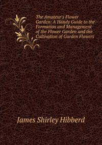 The Amateur's Flower Garden: A Handy Guide to the Formation and Management of the Flower Garden and the Cultivation of Garden Flowers
