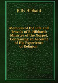 Memoirs of the Life and Travels of B. Hibbard: Minister of the Gospel, Containing an Account of His Experience of Religion .