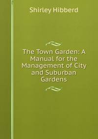 The Town Garden: A Manual for the Management of City and Suburban Gardens
