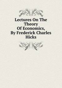 Lectures On The Theory Of Economics, By Frederick Charles Hicks