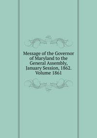 Message of the Governor of Maryland to the General Assembly, January Session, 1862. Volume 1861