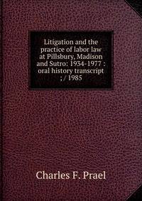 Litigation and the practice of labor law at Pillsbury, Madison and Sutro: 1934-1977 : oral history transcript ; / 1985
