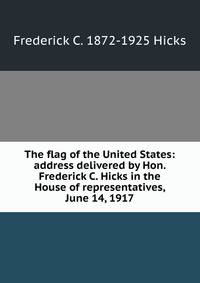 The flag of the United States: address delivered by Hon. Frederick C. Hicks in the House of representatives, June 14, 1917