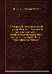 Lay baptism invalid: an essay to prove that such baptism is null and void when administered in opposition to the divine right of the Apostolical succession