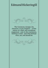 The Ceremony-monger, his character: in ten chapters . : of the nature of a libel, and scandalum magnatum : and, in the conclusion, hinting at some . and what bishops were, are, and should be