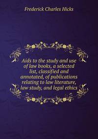 Aids to the study and use of law books, a selected list, classified and annotated, of publications relating to law literature, law study, and legal ethics