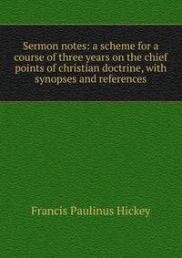 Sermon notes: a scheme for a course of three years on the chief points of christian doctrine, with synopses and references