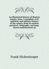 An illustrated history of Monroe County, Iowa. A complete civil, political, and military history of the county, from its earliest period of . biography, and long-drawn reminiscences sp