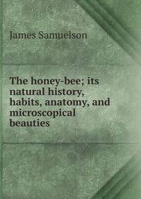 The honey-bee; its natural history, habits, anatomy, and microscopical beauties