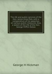 The life and public services of the Hon. James Knox Polk, with a compendium of his speeches on various public measures. Also, a sketch of the life of the Hon. George Mifflin Dallas