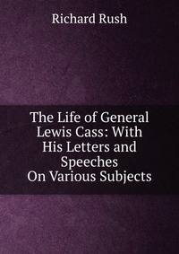 The Life of General Lewis Cass: With His Letters and Speeches On Various Subjects