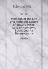 Memoirs of the Life and Religious Labors of Edward Hicks: Late of Newtown, Bucks County. Pennsylvania
