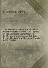 Two Treatises, One of the Christian Priesthood; the Other of the Dignity of the Episcopal Order, Written to Obviate the Erroneous Opinions in the Rights of the Christian Church By M. Tindal.