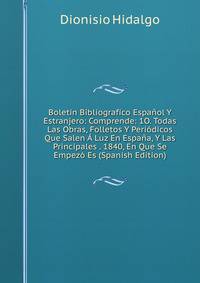 Boletin Bibliografico Espanol Y Estranjero: Comprende: 1O. Todas Las Obras, Folletos Y Periodicos Que Salen A Luz En Espana, Y Las Principales . 1840, En Que Se Empezo Es (Spanish Edition)