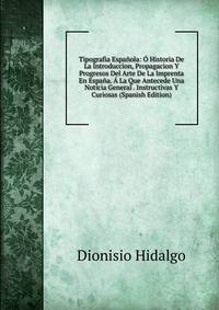 Tipografia Espanola: O Historia De La Introduccion, Propagacion Y Progresos Del Arte De La Imprenta En Espana. A La Que Antecede Una Noticia General . Instructivas Y Curiosas (Spanish Edition)