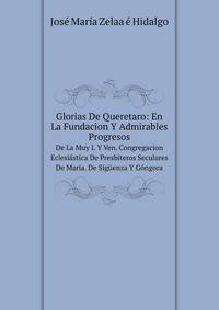 Glorias De Queretaro: En La Fundacion Y Admirables Progresos De La Muy I. Y Ven. Congregacion Eclesiastica De Presbiteros Seculares De Maria . De Siguenza Y Gongora . (Spanish Edition)