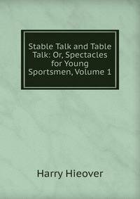 Stable Talk and Table Talk: Or, Spectacles for Young Sportsmen, Volume 1