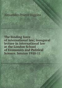 The binding force of international law; inaugural lecture in international law at the London School of Economics and Political Science. Session 1910-11
