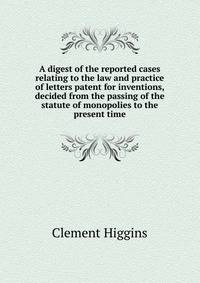 A digest of the reported cases relating to the law and practice of letters patent for inventions, decided from the passing of the statute of monopolies to the present time
