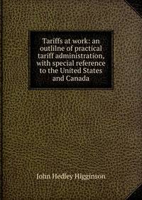 Tariffs at work: an outlilne of practical tariff administration, with special reference to the United States and Canada