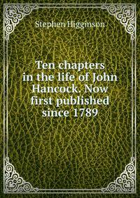 Ten chapters in the life of John Hancock. Now first published since 1789