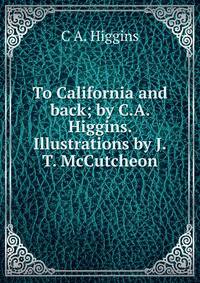 To California and back; by C.A. Higgins. Illustrations by J.T. McCutcheon