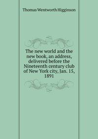 The new world and the new book, an address, delivered before the Nineteenth century club of New York city, Jan. 15, 1891