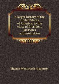 A larger history of the United States of America: to the close of President Jackson's administration