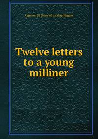 Twelve letters to a young milliner